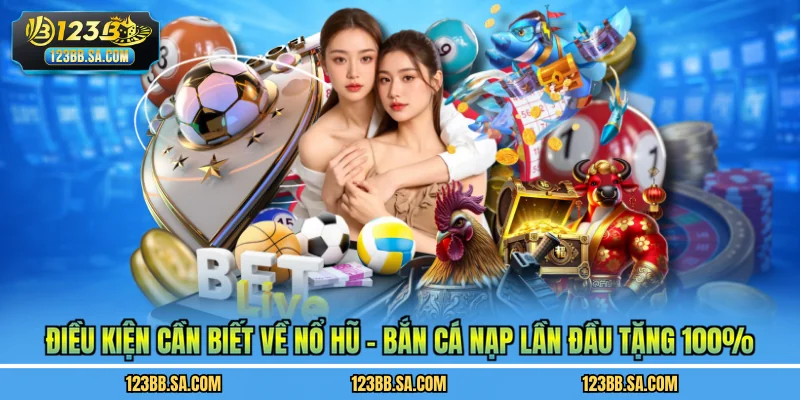 Điều kiện cần biết về Nổ hũ - Bắn cá nạp lần đầu tặng 100%